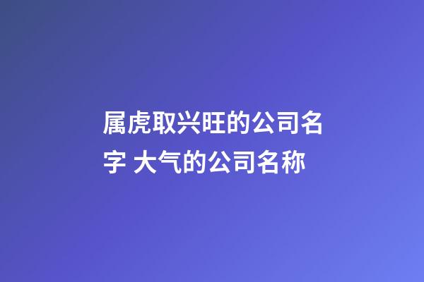 属虎取兴旺的公司名字 大气的公司名称-第1张-公司起名-玄机派